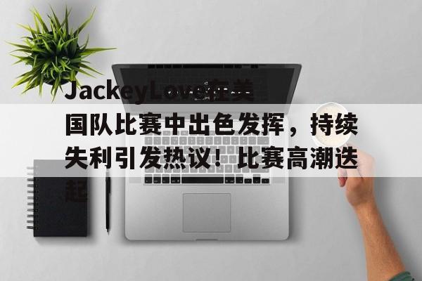 开云-JackeyLove在美国队比赛中出色发挥,持续失利引发热议!比赛高潮迭起-开云